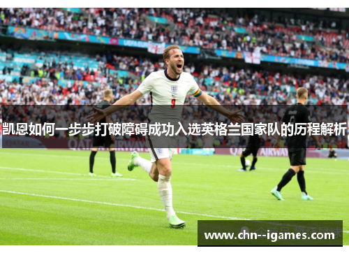 凯恩如何一步步打破障碍成功入选英格兰国家队的历程解析