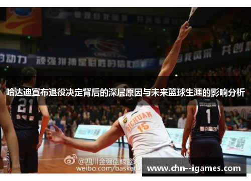 哈达迪宣布退役决定背后的深层原因与未来篮球生涯的影响分析