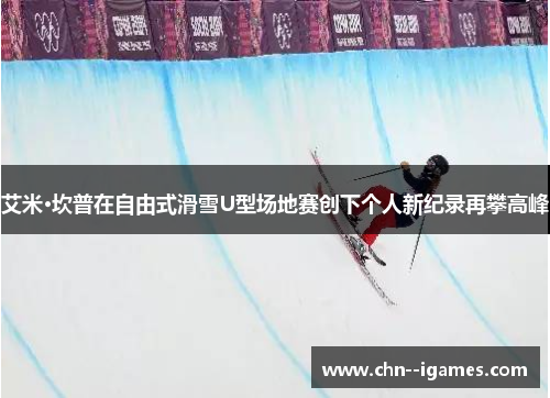 艾米·坎普在自由式滑雪U型场地赛创下个人新纪录再攀高峰