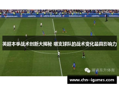 英超本季战术创新大揭秘 哪支球队的战术变化最具影响力 英超本季战术创新大揭秘 哪支球队的战术变化最具影响力