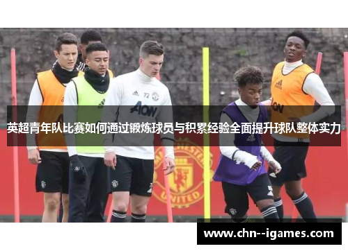 英超青年队比赛如何通过锻炼球员与积累经验全面提升球队整体实力