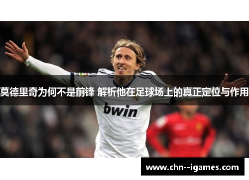 莫德里奇为何不是前锋 解析他在足球场上的真正定位与作用