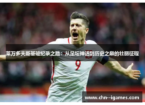 莱万多夫斯基破纪录之路:从足坛神话到历史之巅的壮丽征程 莱万多夫斯基破纪录之路:从足坛神话到历史之巅的壮丽征程