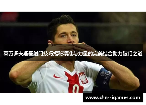 莱万多夫斯基射门技巧揭秘精准与力量的完美结合助力破门之道