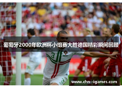 葡萄牙2000年欧洲杯小组赛大胜德国精彩瞬间回顾