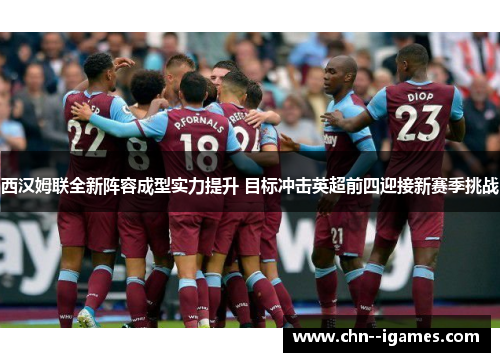 西汉姆联全新阵容成型实力提升 目标冲击英超前四迎接新赛季挑战