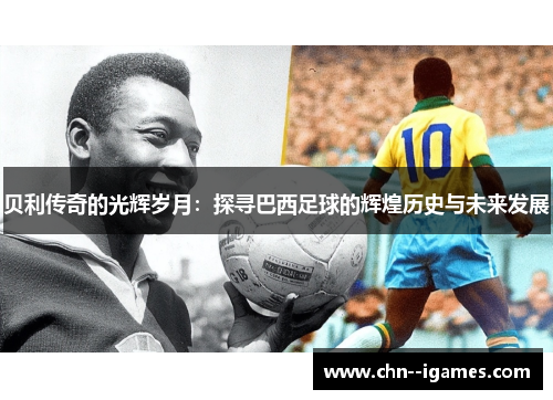 贝利传奇的光辉岁月：探寻巴西足球的辉煌历史与未来发展