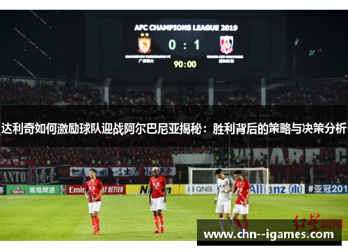 达利奇如何激励球队迎战阿尔巴尼亚揭秘：胜利背后的策略与决策分析