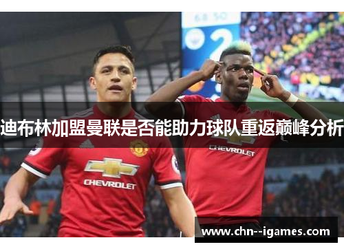 迪布林加盟曼联是否能助力球队重返巅峰分析