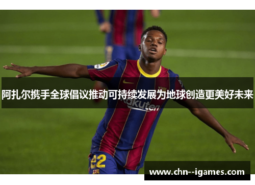 阿扎尔携手全球倡议推动可持续发展为地球创造更美好未来