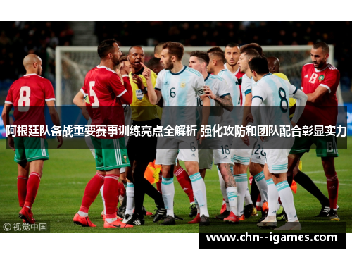 阿根廷队备战重要赛事训练亮点全解析 强化攻防和团队配合彰显实力