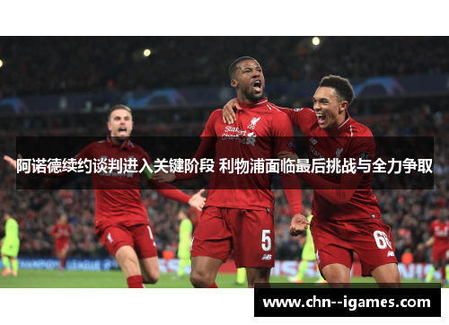 阿诺德续约谈判进入关键阶段 利物浦面临最后挑战与全力争取