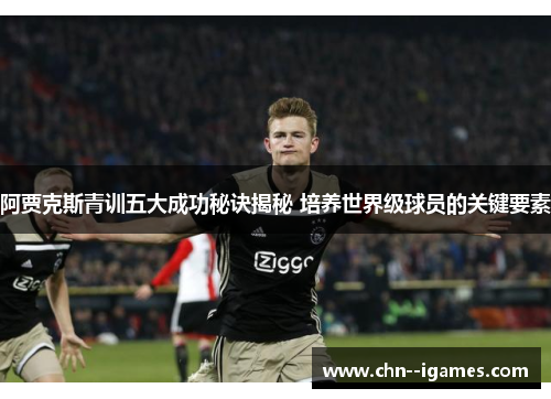 阿贾克斯青训五大成功秘诀揭秘 培养世界级球员的关键要素