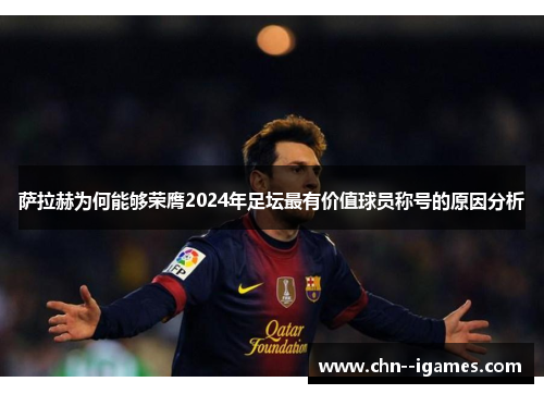 萨拉赫为何能够荣膺2024年足坛最有价值球员称号的原因分析