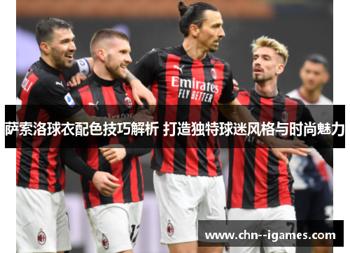 萨索洛球衣配色技巧解析 打造独特球迷风格与时尚魅力 萨索洛球衣配色技巧解析 打造独特球迷风格与时尚魅力