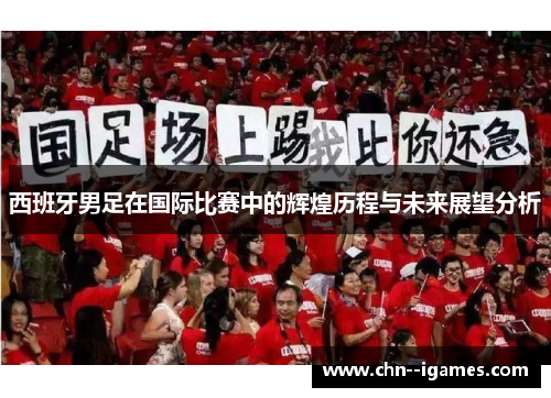 西班牙男足在国际比赛中的辉煌历程与未来展望分析 西班牙男足在国际比赛中的辉煌历程与未来展望分析
