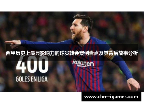 西甲历史上最具影响力的球员转会案例盘点及其背后故事分析