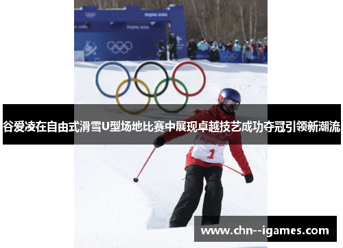 谷爱凌在自由式滑雪U型场地比赛中展现卓越技艺成功夺冠引领新潮流 谷爱凌在自由式滑雪U型场地比赛中展现卓越技艺成功夺冠引领新潮流