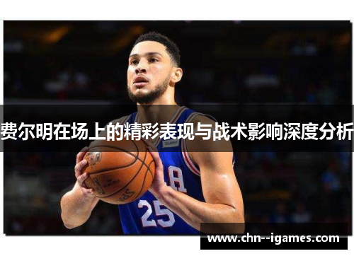 费尔明在场上的精彩表现与战术影响深度分析