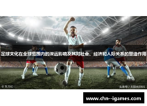 足球文化在全球范围内的深远影响及其对社会、经济和人际关系的塑造作用 足球文化在全球范围内的深远影响及其对社会、经济和人际关系的塑造作用