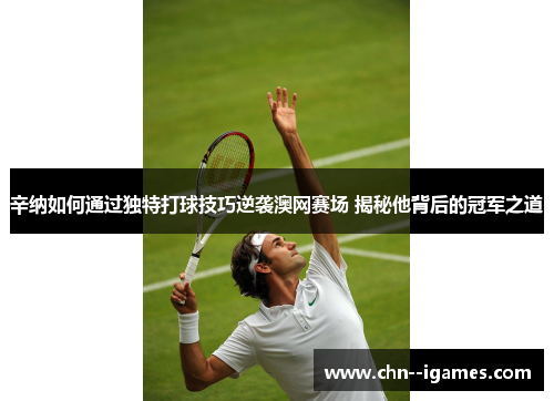 辛纳如何通过独特打球技巧逆袭澳网赛场 揭秘他背后的冠军之道 辛纳如何通过独特打球技巧逆袭澳网赛场 揭秘他背后的冠军之道