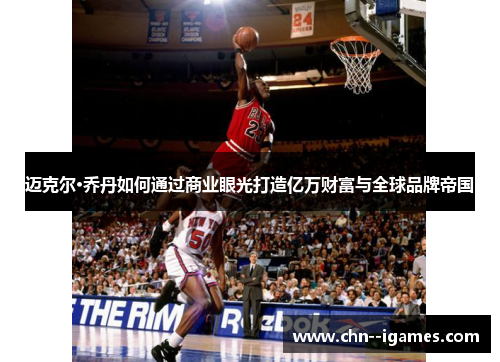 迈克尔·乔丹如何通过商业眼光打造亿万财富与全球品牌帝国 迈克尔·乔丹如何通过商业眼光打造亿万财富与全球品牌帝国