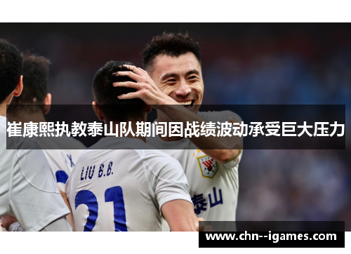 崔康熙执教泰山队期间因战绩波动承受巨大压力 崔康熙执教泰山队期间因战绩波动承受巨大压力