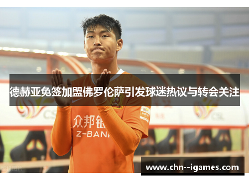 德赫亚免签加盟佛罗伦萨引发球迷热议与转会关注 德赫亚免签加盟佛罗伦萨引发球迷热议与转会关注