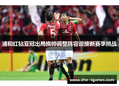 浦和红钻亚冠出局换帅调整阵容迎接新赛季挑战