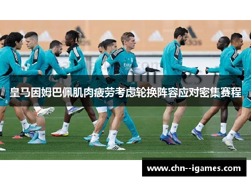皇马因姆巴佩肌肉疲劳考虑轮换阵容应对密集赛程