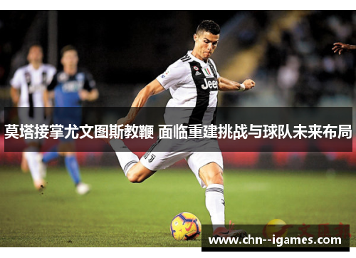 莫塔接掌尤文图斯教鞭 面临重建挑战与球队未来布局 莫塔接掌尤文图斯教鞭 面临重建挑战与球队未来布局