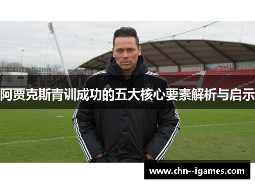 阿贾克斯青训成功的五大核心要素解析与启示 阿贾克斯青训成功的五大核心要素解析与启示