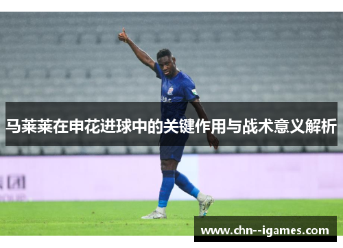 马莱莱在申花进球中的关键作用与战术意义解析