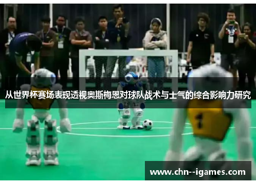 从世界杯赛场表现透视奥斯梅恩对球队战术与士气的综合影响力研究