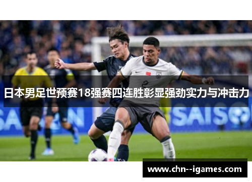 日本男足世预赛18强赛四连胜彰显强劲实力与冲击力