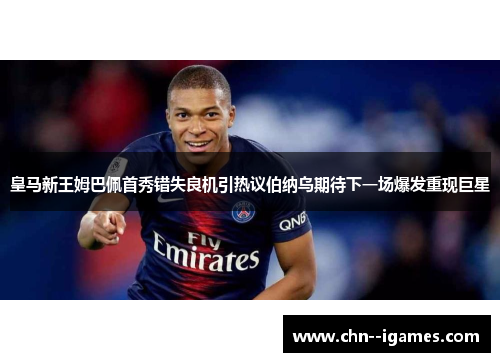皇马新王姆巴佩首秀错失良机引热议伯纳乌期待下一场爆发重现巨星 皇马新王姆巴佩首秀错失良机引热议伯纳乌期待下一场爆发重现巨星