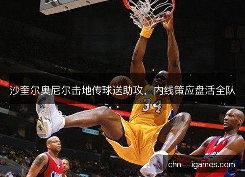沙奎尔奥尼尔击地传球送助攻，内线策应盘活全队