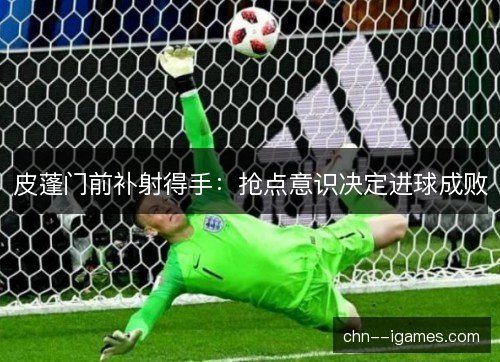 皮蓬门前补射得手：抢点意识决定进球成败