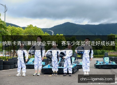 纳斯卡青训兼顾学业平衡，赛车少年如何走好成长路