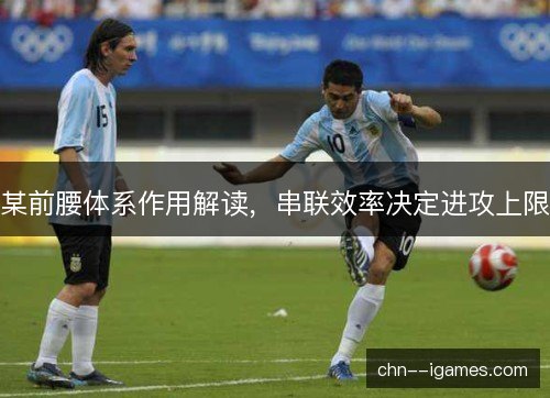 某前腰体系作用解读,串联效率决定进攻上限 某前腰体系作用解读,串联效率决定进攻上限